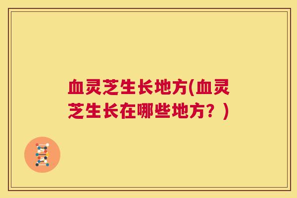 血灵芝生长地方(血灵芝生长在哪些地方？)  第1张