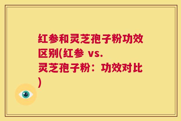 红参和灵芝孢子粉功效区别(红参 vs. 灵芝孢子粉：功效对比)  第1张