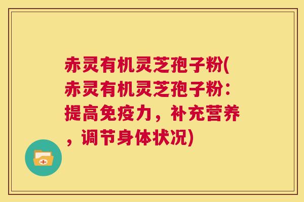 赤灵有机灵芝孢子粉(赤灵有机灵芝孢子粉：提高免疫力，补充营养，调节身体状况)  第1张
