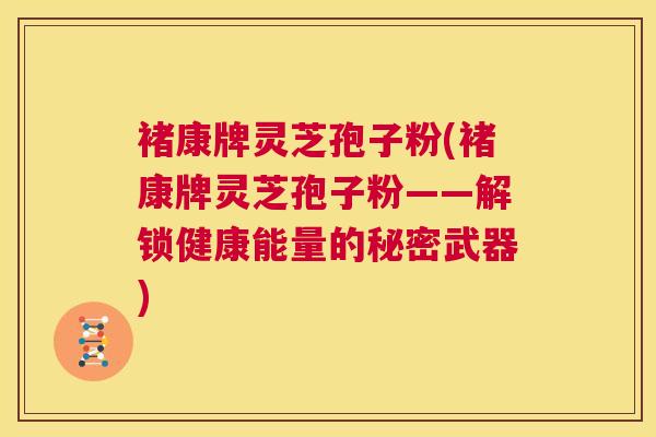 褚康牌灵芝孢子粉(褚康牌灵芝孢子粉——解锁健康能量的秘密武器)  第1张