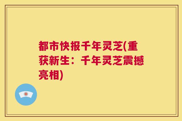 都市快报千年灵芝(重获新生:千年灵芝震撼亮相) 第1张 都市快报千年灵芝(重获新生:千年灵芝震撼亮相) 第1张