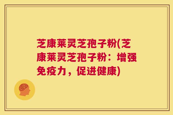 芝康莱灵芝孢子粉(芝康莱灵芝孢子粉:增强免疫力,促进健康) 第1张 芝康莱灵芝孢子粉(芝康莱灵芝孢子粉:增强免疫力,促进健康) 第1张