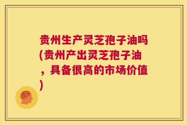 贵州生产灵芝孢子油吗(贵州产出灵芝孢子油,具备很高的市场价值) 第1张 贵州生产灵芝孢子油吗(贵州产出灵芝孢子油,具备很高的市场价值) 第1张