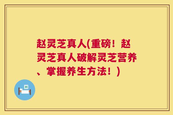 赵灵芝真人(重磅!赵灵芝真人破解灵芝营养、掌握养生方法!) 第1张 赵灵芝真人(重磅!赵灵芝真人破解灵芝营养、掌握养生方法!) 第1张
