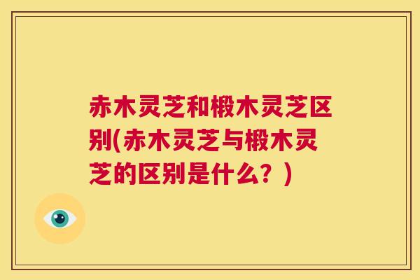 赤木灵芝和椴木灵芝区别(赤木灵芝与椴木灵芝的区别是什么?) 第1张 赤木灵芝和椴木灵芝区别(赤木灵芝与椴木灵芝的区别是什么?) 第1张
