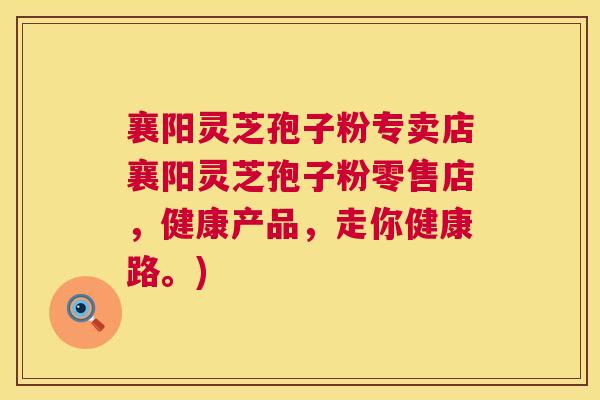 襄阳灵芝孢子粉专卖店襄阳灵芝孢子粉零售店,健康产品,走你健康路。) 第1张 襄阳灵芝孢子粉专卖店襄阳灵芝孢子粉零售店,健康产品,走你健康路。) 第1张