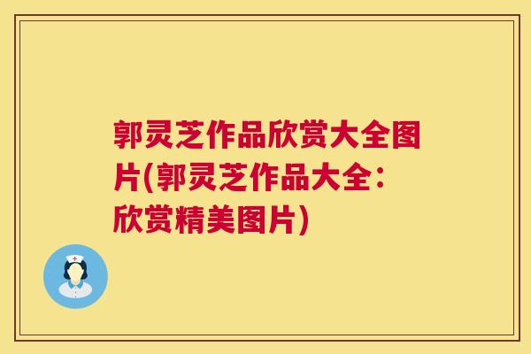 郭灵芝作品欣赏大全图片(郭灵芝作品大全:欣赏精美图片) 第1张 郭灵芝作品欣赏大全图片(郭灵芝作品大全:欣赏精美图片) 第1张