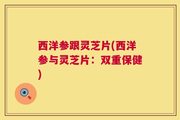 西洋参跟灵芝片(西洋参与灵芝片:双重保健) 第1张 西洋参跟灵芝片(西洋参与灵芝片:双重保健) 第1张