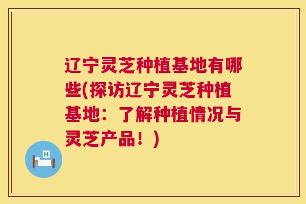 辽宁灵芝种植基地有哪些(探访辽宁灵芝种植基地:了解种植情况与灵芝产品!) 第1张 辽宁灵芝种植基地有哪些(探访辽宁灵芝种植基地:了解种植情况与灵芝产品!) 第1张
