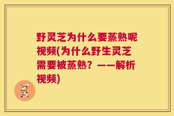 野灵芝为什么要蒸熟呢视频(为什么野生灵芝需要被蒸熟?——解析视频) 第1张 野灵芝为什么要蒸熟呢视频(为什么野生灵芝需要被蒸熟?——解析视频) 第1张