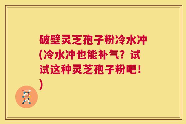 破壁灵芝孢子粉冷水冲(冷水冲也能补气？试试这种灵芝孢子粉吧！)  第1张