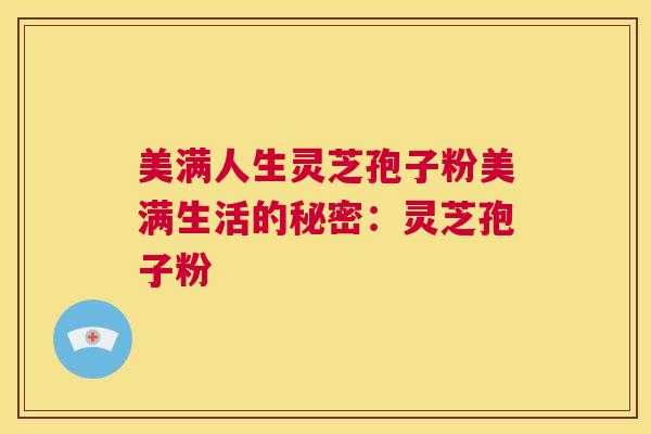 美满人生灵芝孢子粉美满生活的秘密:灵芝孢子粉 第1张 美满人生灵芝孢子粉美满生活的秘密:灵芝孢子粉 第1张