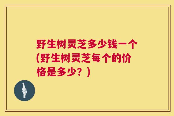 野生树灵芝多少钱一个(野生树灵芝每个的价格是多少?) 第1张 野生树灵芝多少钱一个(野生树灵芝每个的价格是多少?) 第1张