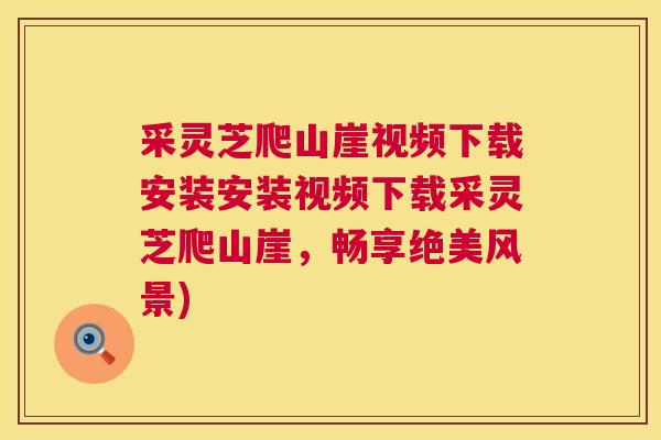 采灵芝爬山崖视频下载安装安装视频下载采灵芝爬山崖,畅享绝美风景) 第1张 采灵芝爬山崖视频下载安装安装视频下载采灵芝爬山崖,畅享绝美风景) 第1张
