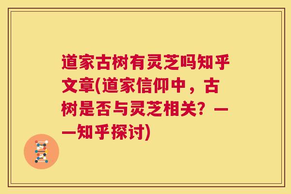 道家古树有灵芝吗知乎文章(道家信仰中，古树是否与灵芝相关？——知乎探讨)  第1张