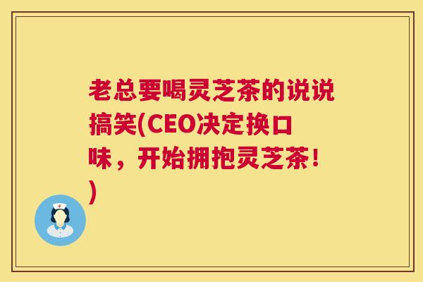 老总要喝灵芝茶的说说搞笑(CEO决定换口味,开始拥抱灵芝茶!) 第1张 老总要喝灵芝茶的说说搞笑(CEO决定换口味,开始拥抱灵芝茶!) 第1张
