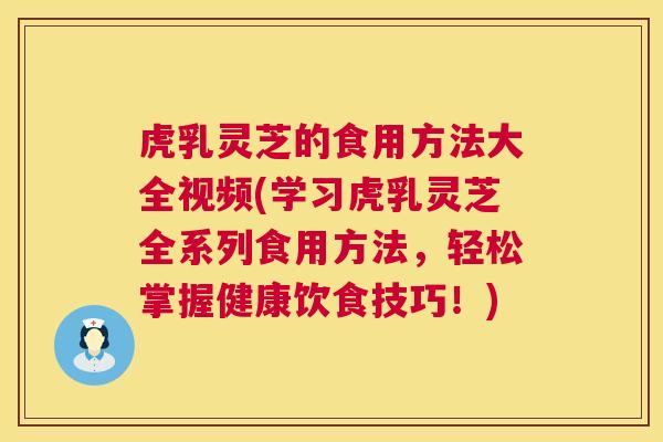 虎乳灵芝的食用方法大全视频(学习虎乳灵芝全系列食用方法，轻松掌握健康饮食技巧！)  第1张