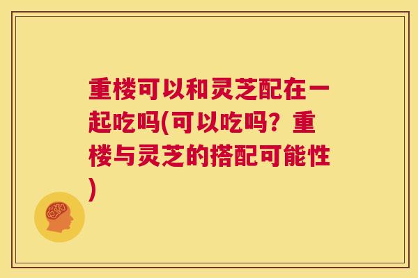 重楼可以和灵芝配在一起吃吗(可以吃吗？重楼与灵芝的搭配可能性)  第1张