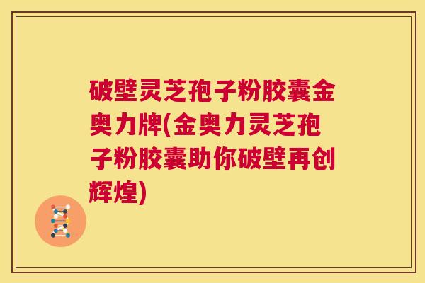 破壁灵芝孢子粉胶囊金奥力牌(金奥力灵芝孢子粉胶囊助你破壁再创辉煌) 第1张 破壁灵芝孢子粉胶囊金奥力牌(金奥力灵芝孢子粉胶囊助你破壁再创辉煌) 第1张