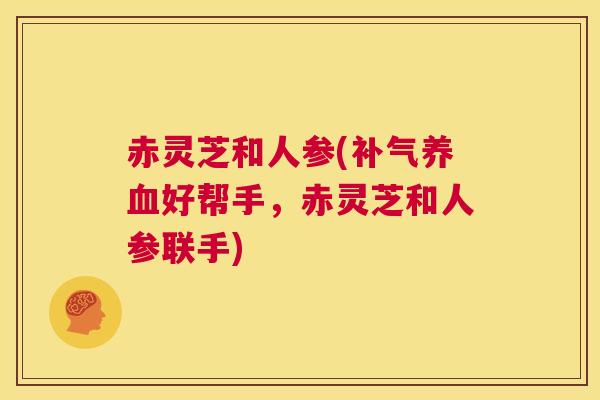 赤灵芝和人参(补气养血好帮手，赤灵芝和人参联手)  第1张