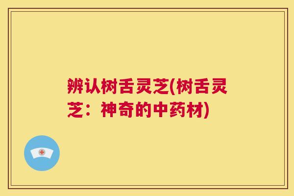 辨认树舌灵芝(树舌灵芝:神奇的中药材) 第1张 辨认树舌灵芝(树舌灵芝:神奇的中药材) 第1张