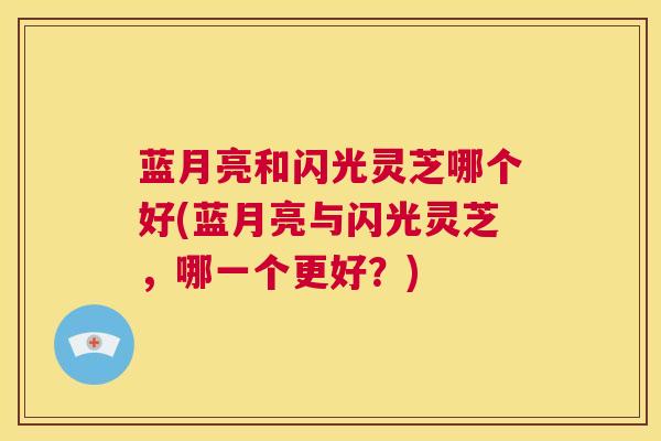 蓝月亮和闪光灵芝哪个好(蓝月亮与闪光灵芝,哪一个更好?) 第1张 蓝月亮和闪光灵芝哪个好(蓝月亮与闪光灵芝,哪一个更好?) 第1张