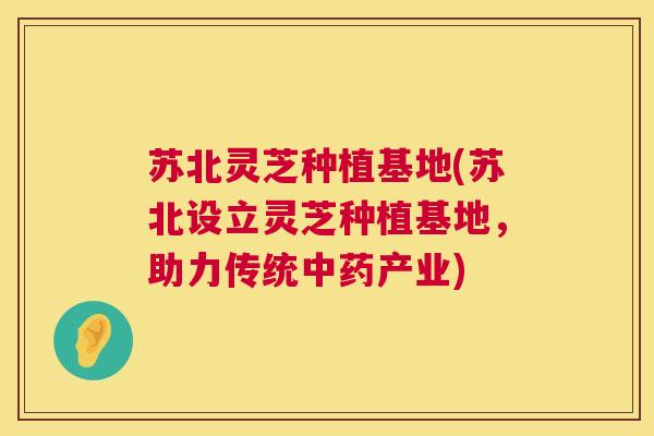 苏北灵芝种植基地(苏北设立灵芝种植基地,助力传统中药产业) 第1张 苏北灵芝种植基地(苏北设立灵芝种植基地,助力传统中药产业) 第1张