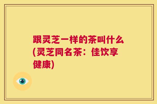 跟灵芝一样的茶叫什么(灵芝同名茶:佳饮享健康) 第1张 跟灵芝一样的茶叫什么(灵芝同名茶:佳饮享健康) 第1张