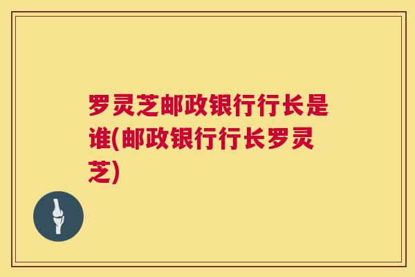 罗灵芝邮政银行行长是谁(邮政银行行长罗灵芝) 第1张 罗灵芝邮政银行行长是谁(邮政银行行长罗灵芝) 第1张