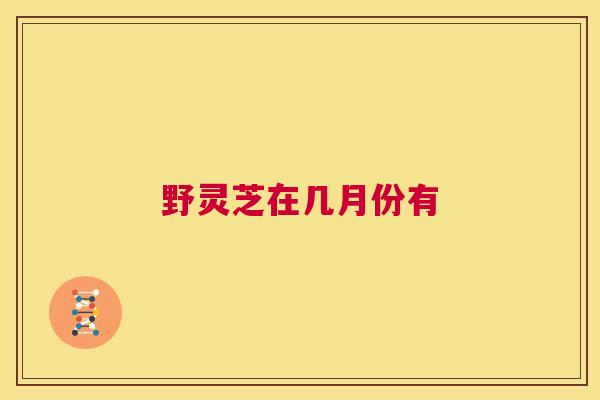 野灵芝在几月份有 第1张 野灵芝在几月份有 第1张