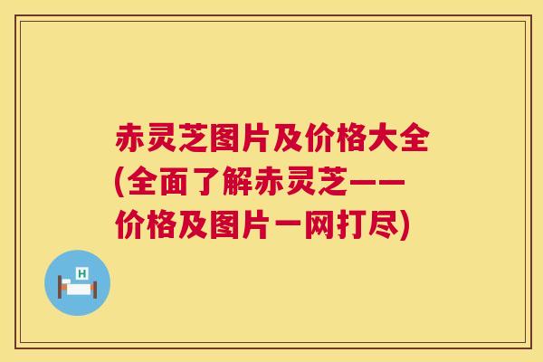 赤灵芝图片及价格大全(全面了解赤灵芝——价格及图片一网打尽) 第1张 赤灵芝图片及价格大全(全面了解赤灵芝——价格及图片一网打尽) 第1张