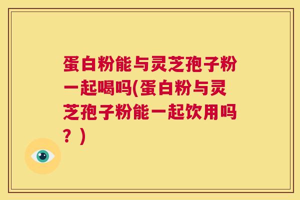 蛋白粉能与灵芝孢子粉一起喝吗(蛋白粉与灵芝孢子粉能一起饮用吗?) 第1张 蛋白粉能与灵芝孢子粉一起喝吗(蛋白粉与灵芝孢子粉能一起饮用吗?) 第1张