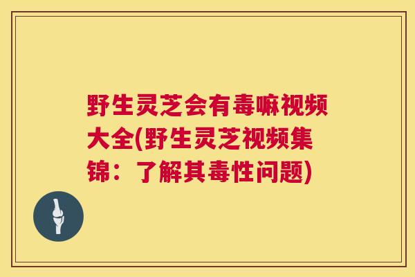 野生灵芝会有毒嘛视频大全(野生灵芝视频集锦:了解其毒性问题) 第1张 野生灵芝会有毒嘛视频大全(野生灵芝视频集锦:了解其毒性问题) 第1张