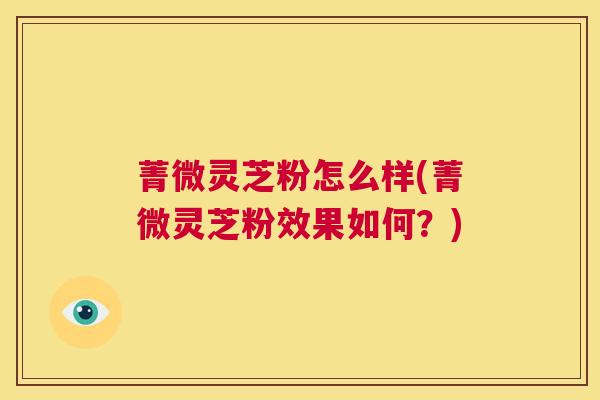 菁微灵芝粉怎么样(菁微灵芝粉效果如何？)  第1张