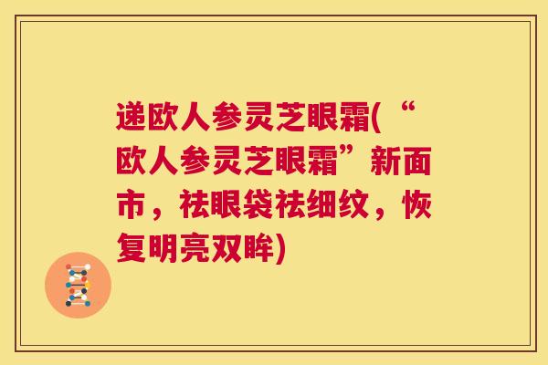 递欧人参灵芝眼霜(“欧人参灵芝眼霜”新面市,祛眼袋祛细纹,恢复明亮双眸) 第1张 递欧人参灵芝眼霜(“欧人参灵芝眼霜”新面市,祛眼袋祛细纹,恢复明亮双眸) 第1张