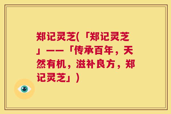 郑记灵芝(「郑记灵芝」——「传承百年,天然有机,滋补良方,郑记灵芝」) 第1张 郑记灵芝(「郑记灵芝」——「传承百年,天然有机,滋补良方,郑记灵芝」) 第1张