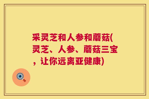 采灵芝和人参和蘑菇(灵芝、人参、蘑菇三宝,让你远离亚健康) 第1张 采灵芝和人参和蘑菇(灵芝、人参、蘑菇三宝,让你远离亚健康) 第1张