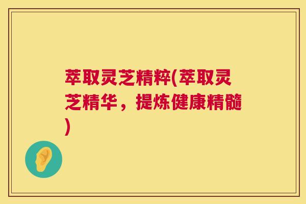 萃取灵芝精粹(萃取灵芝精华,提炼健康精髓) 第1张 萃取灵芝精粹(萃取灵芝精华,提炼健康精髓) 第1张