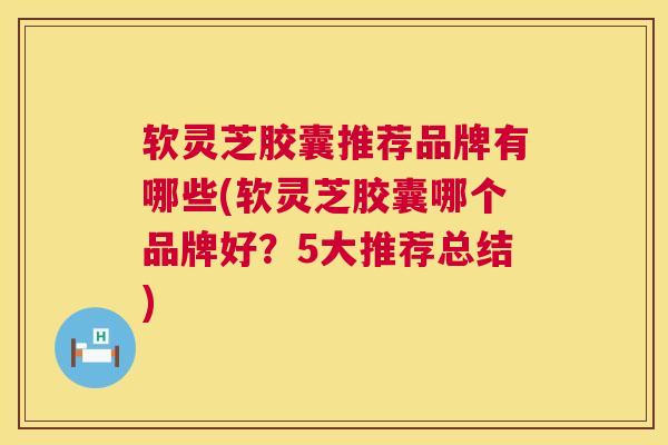 软灵芝胶囊推荐品牌有哪些(软灵芝胶囊哪个品牌好?5大推荐总结) 第1张 软灵芝胶囊推荐品牌有哪些(软灵芝胶囊哪个品牌好?5大推荐总结) 第1张