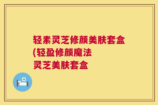 轻素灵芝修颜美肤套盒(轻盈修颜魔法 灵芝美肤套盒 第1张 轻素灵芝修颜美肤套盒(轻盈修颜魔法 灵芝美肤套盒 第1张