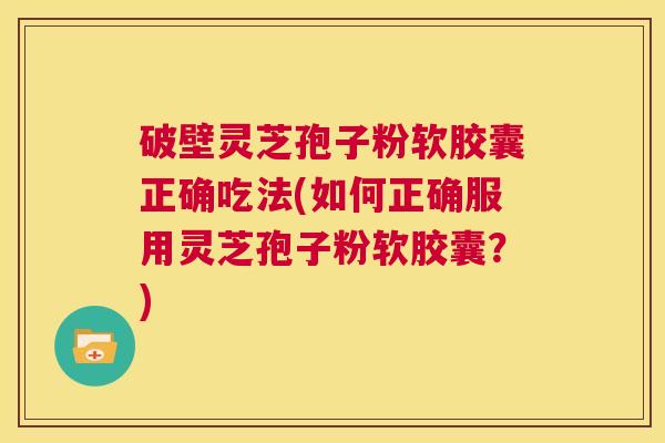 破壁灵芝孢子粉软胶囊正确吃法(如何正确服用灵芝孢子粉软胶囊?) 第1张 破壁灵芝孢子粉软胶囊正确吃法(如何正确服用灵芝孢子粉软胶囊?) 第1张