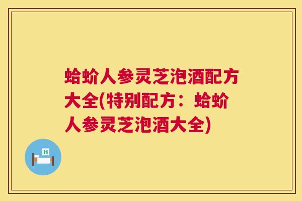 蛤蚧人参灵芝泡酒配方大全(特别配方:蛤蚧人参灵芝泡酒大全) 第1张 蛤蚧人参灵芝泡酒配方大全(特别配方:蛤蚧人参灵芝泡酒大全) 第1张