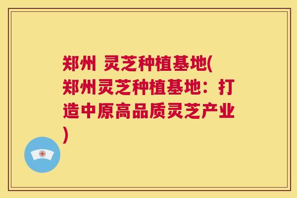 郑州 灵芝种植基地(郑州灵芝种植基地:打造中原高品质灵芝产业) 第1张 郑州 灵芝种植基地(郑州灵芝种植基地:打造中原高品质灵芝产业) 第1张