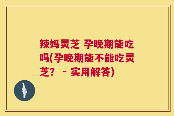 辣妈灵芝 孕晚期能吃吗(孕晚期能不能吃灵芝? - 实用解答) 第1张 辣妈灵芝 孕晚期能吃吗(孕晚期能不能吃灵芝? - 实用解答) 第1张