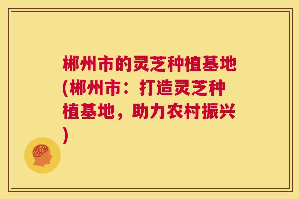 郴州市的灵芝种植基地(郴州市:打造灵芝种植基地,助力农村振兴) 第1张 郴州市的灵芝种植基地(郴州市:打造灵芝种植基地,助力农村振兴) 第1张