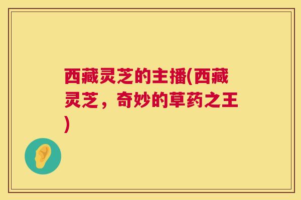 西藏灵芝的主播(西藏灵芝,奇妙的草药之王) 第1张 西藏灵芝的主播(西藏灵芝,奇妙的草药之王) 第1张