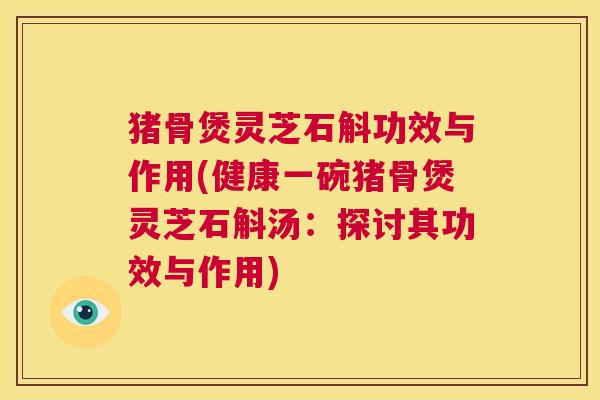 猪骨煲灵芝石斛功效与作用(健康一碗猪骨煲灵芝石斛汤:探讨其功效与作用) 第1张 猪骨煲灵芝石斛功效与作用(健康一碗猪骨煲灵芝石斛汤:探讨其功效与作用) 第1张