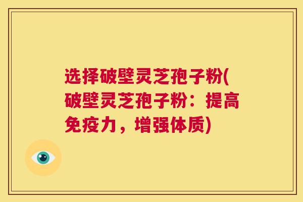 选择破壁灵芝孢子粉(破壁灵芝孢子粉:提高免疫力,增强体质) 第1张 选择破壁灵芝孢子粉(破壁灵芝孢子粉:提高免疫力,增强体质) 第1张