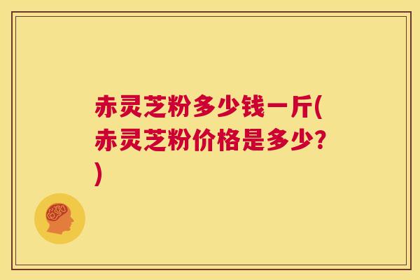 赤灵芝粉多少钱一斤(赤灵芝粉价格是多少?) 第1张 赤灵芝粉多少钱一斤(赤灵芝粉价格是多少?) 第1张