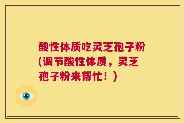 酸性体质吃灵芝孢子粉(调节酸性体质,灵芝孢子粉来帮忙!) 第1张 酸性体质吃灵芝孢子粉(调节酸性体质,灵芝孢子粉来帮忙!) 第1张
